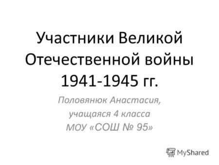 Участники Великой Отечественной войны 1941-1945 гг. Половянюк Анастасия, учащаяся 4 класса МОУ « СОШ 95 »