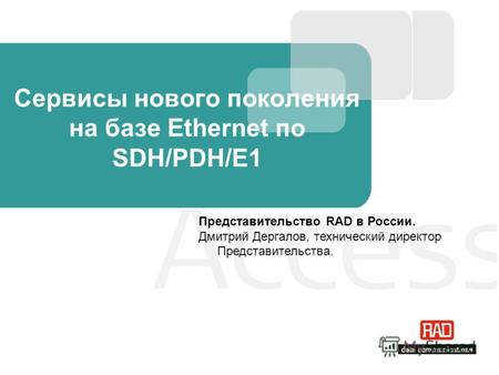 Сервисы нового поколения на базе Ethernet по SDH/PDH/E1 Представительство RAD в России. Дмитрий Дергалов, технический директор Представительства.