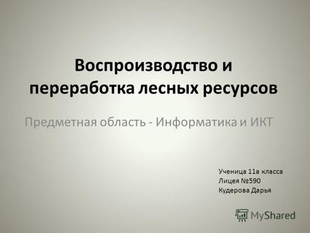 Воспроизводство и переработка лесных ресурсов Предметная область - Информатика и ИКТ Ученица 11а класса Лицея 590 Кудерова Дарья.
