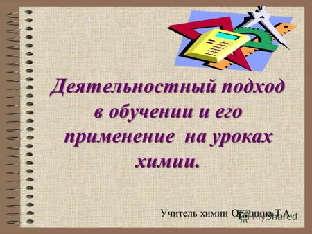 Деятельностный подход в обучении и его применение на уроках химии. Учитель химии Орешина Т.А.