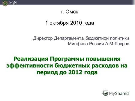М ] ф Директор Департамента бюджетной политики Минфина России А.М.Лавров г. Омск 1 октября 2010 года Реализация Программы повышения эффективности бюджетных.