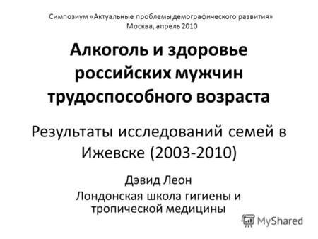 Алкоголь и здоровье российских мужчин трудоспособного возраста Результаты исследований семей в Ижевске (2003-2010) Дэвид Леон Лондонская школа гигиены.