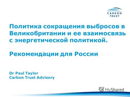 Политика сокращения выбросов в Великобритании и ее взаимосвязь с энергетической политикой. Рекомендации для России Dr Paul Taylor Carbon Trust Advisory.