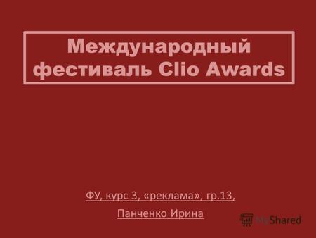 Международный фестиваль Clio Awards ФУ, курс 3, «реклама», гр.13, Панченко Ирина.
