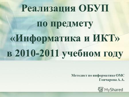 Методист по информатике ОМС Гончарова А.А. Реализация ОБУП по предмету «Информатика и ИКТ» в 2010-2011 учебном году.