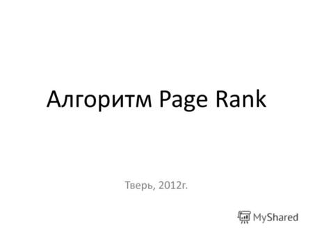 Алгоритм Page Rank Тверь, 2012г.. Page Rank был представлен и опубликован Сергеем Брином и Ларри Пейджем на 7ой международной конференции World Wide Web.
