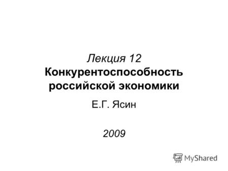 Лекция 12 Конкурентоспособность российской экономики Е.Г. Ясин 2009.
