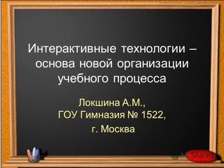 Интерактивные технологии – основа новой организации учебного процесса Локшина А.М., ГОУ Гимназия 1522, г. Москва.