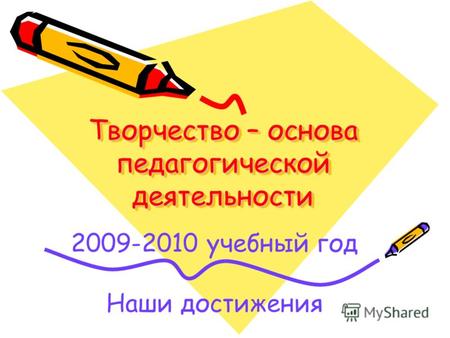 Творчество – основа педагогической деятельности 2009-2010 учебный год Наши достижения.