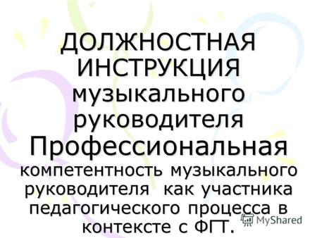 ДОЛЖНОСТНАЯ ИНСТРУКЦИЯ музыкального руководителя Профессиональная компетентность музыкального руководителя как участника педагогического процесса в контексте.