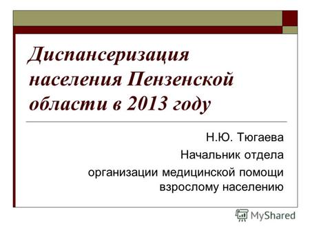 Диспансеризация населения Пензенской области в 2013 году Н.Ю. Тюгаева Начальник отдела организации медицинской помощи взрослому населению.