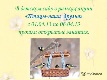 В детском саду в рамках акции «Птицы-наши друзья» с 01.04.13 по 06.04.13 прошли открытые занятия.