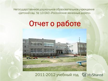 Негосударственное дошкольное образовательное учреждение «Детский сад 13 ОАО «Российские железные дороги» Отчет о работе 2011-2012 учебный год.