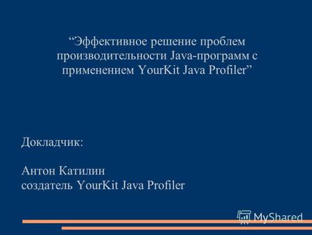 Эффективное решение проблем производительности Java-программ с применением YourKit Java Profiler Докладчик: Антон Катилин создатель YourKit Java Profiler.