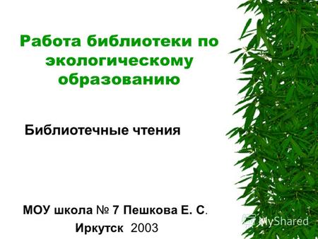 Работа библиотеки по экологическому образованию МОУ школа 7 Пешкова Е. С. Иркутск 2003 Библиотечные чтения.