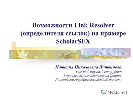 Возможности Link Resolver (определителя ссылок) на примере ScholarSFX Наталия Николаевна Литвинова ведущий научный сотрудник Управления комплектования.