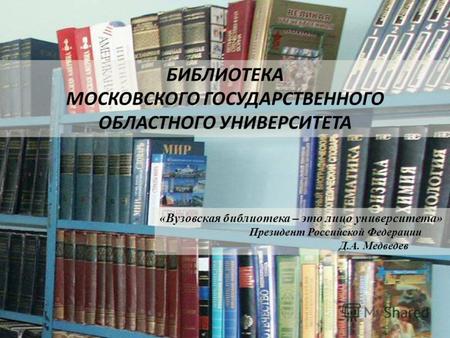 БИБЛИОТЕКА МОСКОВСКОГО ГОСУДАРСТВЕННОГО ОБЛАСТНОГО УНИВЕРСИТЕТА «Вузовская библиотека – это лицо университета» Президент Российской Федерации Д.А. Медведев.