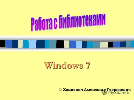 1 © Хацкевич Александр Георгиевич Windows 7. 2 В предыдущих версиях операционных систем Windows управление файлами означало расположение файлов в различных.