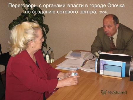 Переговоры с органами власти в городе Опочка по созданию сетевого центра, 2008г.