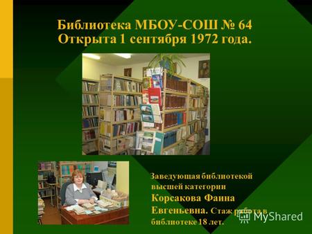 Заведующая библиотекой высшей категории Корсакова Фаина Евгеньевна. Стаж работа в библиотеке 18 лет. Библиотека МБОУ-СОШ 64 Открыта 1 сентября 1972 года.
