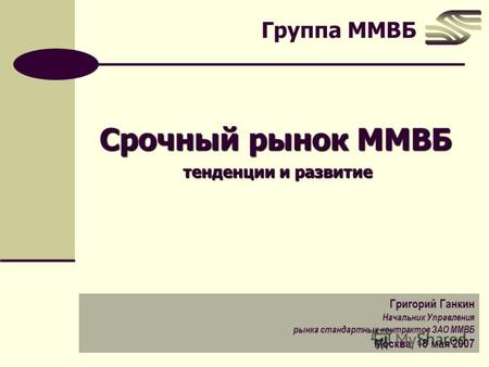 Группа ММВБ Срочный рынок ММВБ тенденции и развитие Григорий Ганкин Начальник Управления рынка стандартных контрактов ЗАО ММВБ Москва, 18 мая 2007.