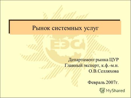 Рынок системных услуг Департамент рынка ЦУР Главный эксперт, к.ф.-м.н. О.В.Селляхова Февраль 2007г.