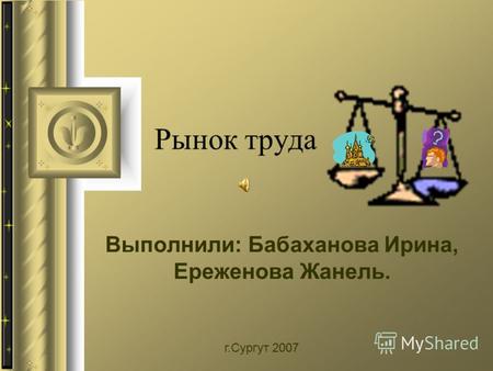 Рынок труда Выполнили: Бабаханова Ирина, Ереженова Жанель. г.Сургут 2007.
