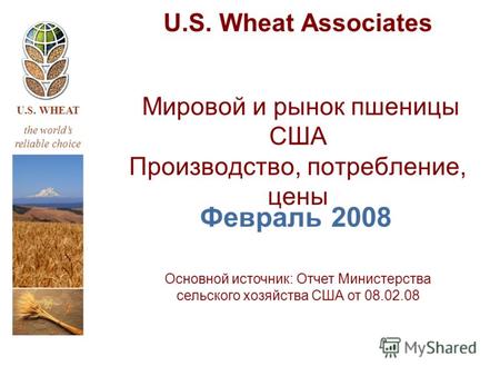 U.S. WHEAT the worlds reliable choice U.S. Wheat Associates Мировой и рынок пшеницы США Производство, потребление, цены Февраль 2008 Основной источник:
