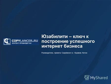 Юзабилити – ключ к построение успешного интернет бизнеса Руководитель проекта Copylancer.ru Кураков Антон.
