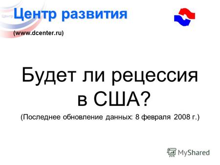 Центр развития Центр развития (www.dcenter.ru) Будет ли рецессия в США? (Последнее обновление данных: 8 февраля 2008 г.)