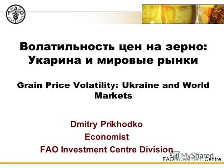 FAO Investment Centre Волатильность цен на зерно: Укарина и мировые рынки Grain Price Volatility: Ukraine and World Markets Dmitry Prikhodko Economist.