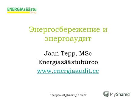 Energiaaudit_Kredex_10.05.07 Энергосбережение и энергоаудит Jaan Tepp, MSc Energiasäästubüroo www.energiaaudit.ee.