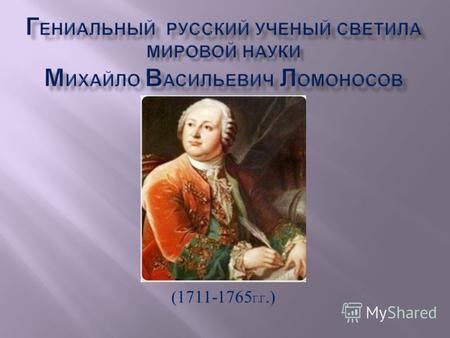 (1711-1765 Г. Г.). Ломоносов Михаил Васильевич (1711?-1765) родился в семье крестьянина - помора в деревне Денисовка, на острове, расположенном в низовьях.