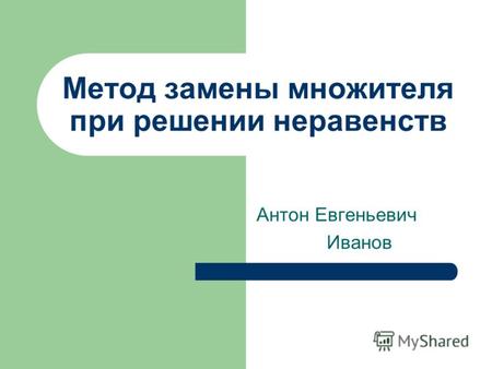 Метод замены множителя при решении неравенств Антон Евгеньевич Иванов.