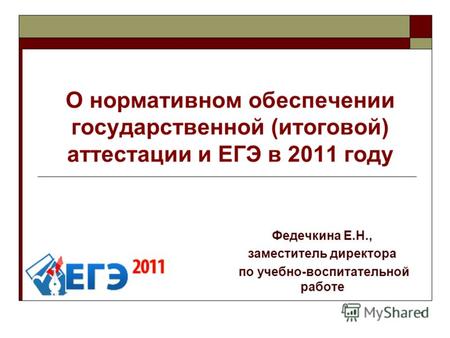 1 О нормативном обеспечении государственной (итоговой) аттестации и ЕГЭ в 2011 году Федечкина Е.Н., заместитель директора по учебно-воспитательной работе.