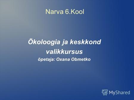 Narva 6.Kool Ökoloogia ja keskkond valikkursus õpetaja: Oxana Obmetko.