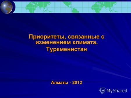 Приоритеты, связанные с изменением климата. Туркменистан Алматы - 2012.
