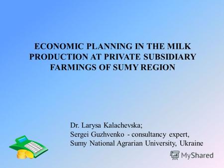 ECONOMIC PLANNING IN THE MILK PRODUCTION AT PRIVATE SUBSIDIARY FARMINGS OF SUMY REGION Dr. Larysa Kalachevska; Sergei Guzhvenko - consultancy expert, Sumy.
