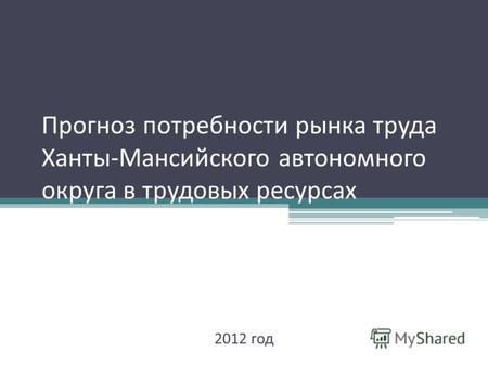 Прогноз потребности рынка труда Ханты - Мансийского автономного округа в трудовых ресурсах 2012 год.