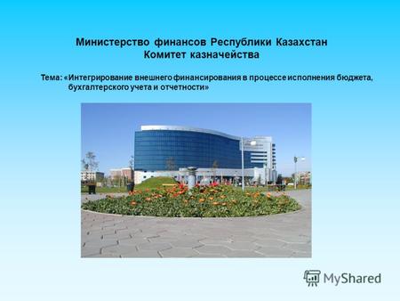 Министерство финансов Республики Казахстан Комитет казначейства Тема: «Интегрирование внешнего финансирования в процессе исполнения бюджета, бухгалтерского.