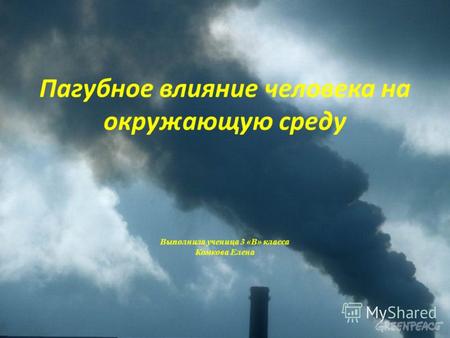 Пагубное влияние человека на окружающую среду Выполнила ученица 3 «В» класса Комкова Елена.