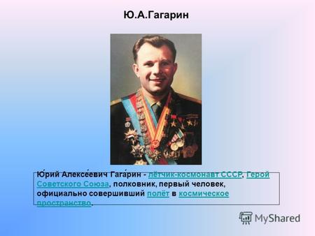 Ю.А.Гагарин Ю́рий Алексе́евич Гага́рин - лётчик-космонавт СССР, Герой Советского Союза, полковник, первый человек, официально совершивший полёт в космическое.
