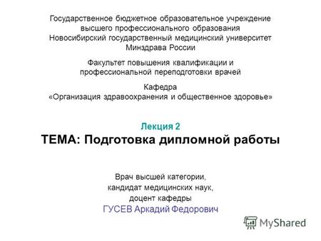 Лекция 2 ТЕМА: Подготовка дипломной работы Врач высшей категории, кандидат медицинских наук, доцент кафедры ГУСЕВ Аркадий Федорович Государственное бюджетное.