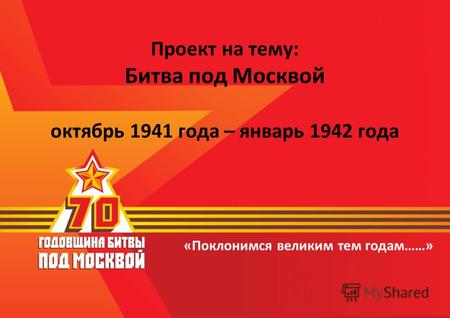 «Поклонимся великим тем годам……» Проект на тему: Битва под Москвой октябрь 1941 года – январь 1942 года.