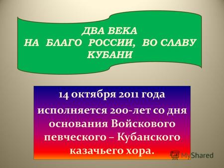 14 октября 2011 года исполняется 200-лет со дня основания Войскового певческого – Кубанского казачьего хора. ДВА ВЕКА НА БЛАГО РОССИИ, ВО СЛАВУ КУБАНИ.