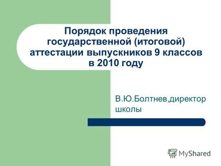 Порядок проведения государственной (итоговой) аттестации выпускников 9 классов в 2010 году В.Ю.Болтнев,директор школы.