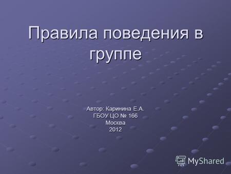 Правила поведения в группе Автор: Каринина Е.А. ГБОУ ЦО 166 Москва 2012.