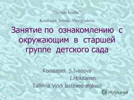 Занятие по ознакомлению с окружающим в старшей группе детского сада Koostajad: S.Ivanova I.Hokkanen Tallinna Vindi lasteaed-algkool Arvuti koolis Koolitaja: