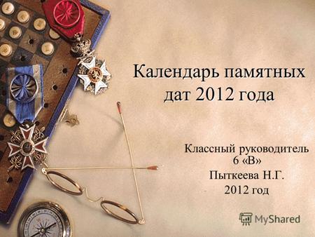 Календарь памятных дат 2012 года Классный руководитель 6 «В» Пыткеева Н.Г. 2012 год.
