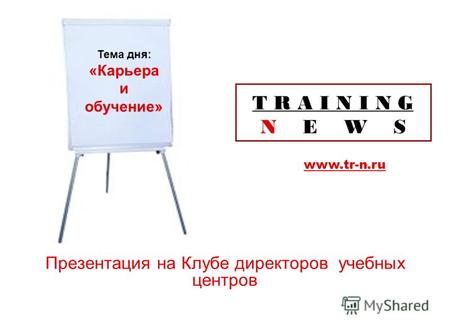 T R A I N I N G N E W S Презентация на Клубе директоров учебных центров www.tr-n.ru Тема дня: «Карьера и обучение»